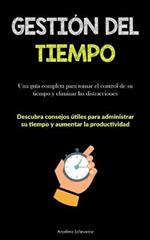 Gestion Del Tiempo: Una guia completa para tomar el control de su tiempo y eliminar las distracciones (Descubra consejos utiles para administrar su tiempo y aumentar la productividad)