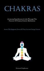 Chakras: Attaining Equilibrium In Life Through The Practice Of Chakra-Centric Meditation (Access The Enigmatic Forces Of Your Intrinsic Energy Centers)