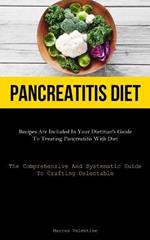 Pancreatitis Diet: Recipes Are Included In Your Dietitian's Guide To Treating Pancreatitis With Diet (The Comprehensive And Systematic Guide To Crafting Delectable)