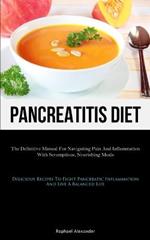 Pancreatitis Diet: The Definitive Manual For Navigating Pain And Inflammation With Scrumptious, Nourishing Meals (Delicious Recipes To Fight Pancreatic Inflammation And Live A Balanced Life)