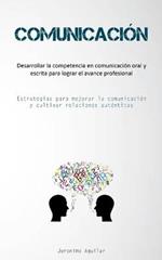 Comunicacion: Desarrollar la competencia en comunicacion oral y escrita para lograr el avance profesional (Estrategias para mejorar la comunicacion y cultivar relaciones autenticas)