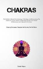 Chakras: The Definitive Manual On Awakening, Unblocking, And Harmonizing The Chakras To Achieve Holistic Self-healing Through The Practice Of Meditation And Utilization Of Crystals (Enhancing Extrasensory Perception And Activating The Sixth Chakra)
