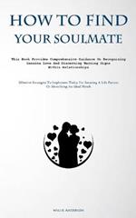 How To Find Your Soulmate: This Book Provides Comprehensive Guidance On Recognizing Genuine Love And Discerning Warning Signs Within Relationships (Effective Strategies To Implement Today For Securing A Life Partner Or Identifying An Ideal Match)