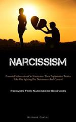 Narcissism: Essential Information On Narcissists: Their Exploitative Tactics Like Gas lighting For Dominance And Control (Recovery From Narcissistic Behaviors)