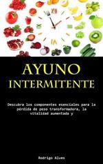 Ayuno Intermitente: Descubra los componentes esenciales para la perdida de peso transformadora, la vitalidad aumentada y la lucidez cognitiva profunda