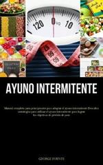 Ayuno Intermitente: Manual completo para principiantes para adoptar el ayuno intermitente Descubra estrategias para utilizar el ayuno intermitente para lograr los objetivos de perdida de peso