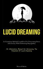 Lucid Dreaming: An Exemplary Spiritual Expedition For Overcoming Stress, And Anxiety While Enhancing Sleep Quality (An Informative Manual For Harnessing The Potential Of Lucid Dreaming)