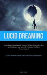 Lucid Dreaming: An In-Depth Guide Geared towards Novices: Unraveling the Methodologies and Scientific Principles Enabling Dream Control (A Critical Handbook on Astral Projection and Extra-Corporeal Events)