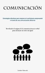 Comunicacion: Estrategias efectivas para mejorar el crecimiento empresarial a traves de una comunicacion eficiente (Revelando el enigma de la comunicacion no verbal para alcanzar un exito sin igual)