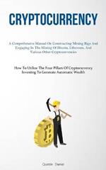 Cryptocurrency: A Comprehensive Manual On Constructing Mining Rigs And Engaging In The Mining Of Bitcoin, Ethereum, And Various Other Cryptocurrencies (How To Utilize The Four Pillars Of Cryptocurrency Investing To Generate Automatic Wealth)