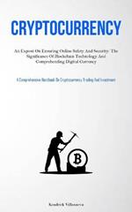 Cryptocurrency: An Expose On Ensuring Online Safety And Security: The Significance Of Blockchain Technology And Comprehending Digital Currency (A Comprehensive Handbook On Cryptocurrency Trading And Investment)