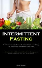 Intermittent Fasting: An Exhaustive Guide For Novices On Efficient Weight Loss, Delaying The Aging Process, And Enhancing Energy Levels (A Comprehensive And Systematic Manual For Incorporating A Nutritious Diet Into Your Daily Routine)