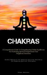 Chakras: A Comprehensive Guide To Comprehending Chakra Equilibrium For Facilitating Spiritual Enlightenment And Heightened Awareness (Mindful Meditation For Enhancing Spiritual Well-being And Deepening Spiritual Development)