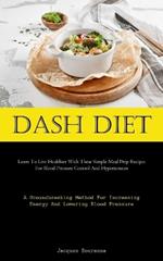 Dash Diet: Learn To Live Healthier With These Simple Meal Prep Recipes For Blood Pressure Control And Hypertension (A Groundbreaking Method For Increasing Energy And Lowering Blood Pressure)