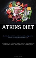 Atkins Diet: The Atkins Diet For Diabetes: A Low-Carbohydrate, High-protein Approach To Managing Blood Sugar Levels (Strategies For Effective Weight Loss And An Accelerated Commencement Manual Towards A Lasting Transformation)