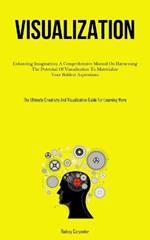 Visualization: Enhancing Imagination: A Comprehensive Manual On Harnessing The Potential Of Visualization To Materialize Your Boldest Aspirations (The Ultimate Creativity And Visualization Guide For Learning More)