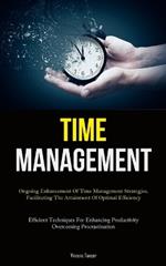 Time Management: Ongoing Enhancement Of Time Management Strategies, Facilitating The Attainment Of Optimal Efficiency (Efficient Techniques For Enhancing Productivity, Overcoming Procrastination)