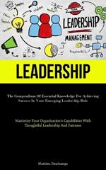 Leadership: The Compendium Of Essential Knowledge For Achieving Success In Your Emerging Leadership Role (Maximize Your Organization's Capabilities With Thoughtful Leadership And Fairness)