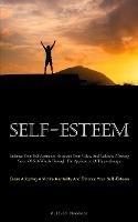 Self-Esteem: Enhance Your Self-Assurance, Ascertain Your Value, And Cultivate A Strong Sense Of Self-Worth Through The Application Of Hypnotherapy (Cease Adopting A Victim Mentality And Enhance Your Self-Esteem)