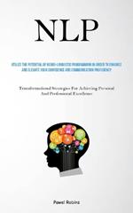 Nlp: Utilize The Potential Of Neuro-Linguistic Programming In Order To Enhance And Elevate Your Confidence And Communication Proficiency (Transformational Strategies For Achieving Personal And Professional Excellence)