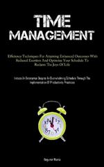 Time Management: Efficiency Techniques For Attaining Enhanced Outcomes With Reduced Exertion And Optimize Your Schedule To Reclaim The Joys Of Life (Initiate An Enterprise Despite An Overwhelming Schedule Through The Implementation Of Productivity Practices)