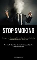 Stop Smoking: Strategies For Overcoming Nicotine Dependence And Achieving Optimal Health Without Weight Gain (The Key To Cessation Of Alcohol Consumption And Tobacco Addiction)
