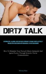 Dirty Talk: An Innovative, Alluring, And Enjoyable Approach To Engage In Intellectually Provocative Discussions With Individuals Of Any Background (How To Stimulate Your Partner's Desire Intimately And Ignite Passion Through Seductive Verbal Communication)