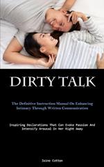 Dirty Talk: The Definitive Instruction Manual On Enhancing Intimacy Through Written Communication (Inspiring Declarations That Can Evoke Passion And Intensify Arousal In Her Right Away)