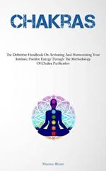 Chakras: The Definitive Handbook On Activating And Harmonizing Your Intrinsic Positive Energy Through The Methodology Of Chakra Purification