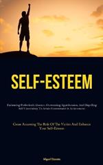 Self-Esteem: Embracing Perfection's Absence, Overcoming Apprehension, And Dispelling Self Uncertainty To Attain Contentment & Achievement (Cease Assuming The Role Of The Victim And Enhance Your Self-Esteem)