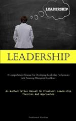 Leadership: A Comprehensive Manual For Developing Leadership Proficiencies And Attaining Managerial Excellence (An Authoritative Manual On Prominent Leadership Theories And Approaches)