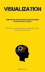 Visualization: Acquire Proficiency In The Application Of Visualization Techniques, Cultivate The Skill Of Self Analysis, And Foster The Habit Of Engaging In Mindfulness (The Pertinence Of Architectural Visualization In The Realm Of Unconstructed Structures)