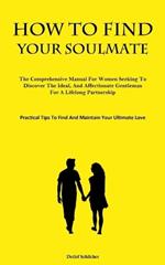 How To Find Your Soulmate: The Comprehensive Manual For Women Seeking To Discover The Ideal, And Affectionate Gentleman For A Lifelong Partnership (Practical Tips To Find And Maintain Your Ultimate Love)
