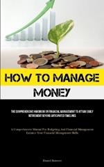 How To Manage Money: The Comprehensive Handbook On Financial Management To Attain Early Retirement Beyond Anticipated Timelines (A Comprehensive Manual For Budgeting And Financial Management Enhance Your Financial Management Skills)