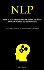 Nlp: Acquire The Ability To Regulate Your Actions, Thoughts, And Emotions By Harnessing The Force Of Your Cognitive Processes (