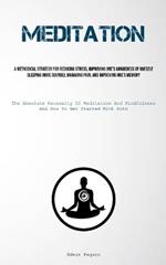 Meditation: A Methodical Strategy For Reducing Stress, Improving One's Awareness Of Oneself, Sleeping More Soundly, Managing Pain, And Improving One's Memory (The Absolute Necessity Of Meditation And Mindfulness, And How To Get Started With Both)