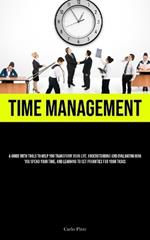 Time Management: A Guide With Tools To Help You Transform Your Life, Understanding And Evaluating How You Spend Your Time, And Learning To Set Priorities For Your Tasks