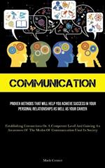 Communication: Proven Methods That Will Help You Achieve Success In Your Personal Relationships As Well As Your Career (Establishing Connections On A Competent Level And Gaining An Awareness Of The Modes Of Communication Used In Society)