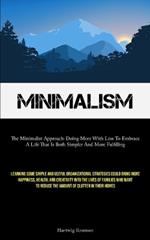 Minimalism: The Minimalist Approach: Doing More With Less To Embrace A Life That Is Both Simpler And More Fulfilling (Learning Some Simple And Useful Organizational Strategies Could Bring More Happiness, Health, And Creativity Into The Lives Of Families Who Want To Re