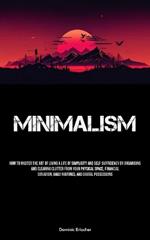 Minimalism: How To Master The Art Of Living A Life Of Simplicity And Self-sufficiency By Organising And Clearing Clutter From Your Physical Space, Financial Situation, Daily Routines, And Digital Possessions