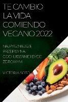 Te Cambio La Vida Comiendo Vegano 2022: Recetas Unicas Para Desintoxicar Y Vivir Sano Y Fuerte