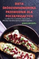 Dieta Srodziemnomorska Przewodnik Dla PoczAtkujAcych: 100 Prostych I Latwych DaN Kuchni Srodziemnomorskiej Dla PoczAtkujAcych