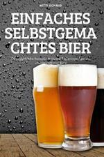 Einfaches Selbstgemachtes Bier: 100 unglaubliche Rezepte zur Herstellung einzigartiger und unwiderstehlicher Biere