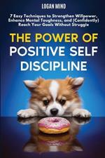 The Power of Positive Self-Discipline: 7 Easy Techniques to Strengthen Willpower, Enhance Mental Toughness, and (Confidently) Reach Your Goals Without Struggle