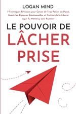 Le Pouvoir de L?cher Prise: 7 Techniques Efficaces pour Cesser de Trop Penser au Pass?, Gu?rir les Blessures ?motionnelles, et Profiter de la Libert? (que Tu M?rites), sans Ruminer