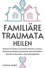 Familiäre Traumata Heilen: Einfache Techniken um Ererbte Wunden zu Lösen, Emotionalen Ballast Loszulassen und eine Positive Zukunft zu Gestalten, ohne Schuldgefühle