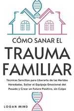 Cómo Sanar el Trauma Familiar: Técnicas Sencillas para Liberarte de las Heridas Heredadas, Soltar el Equipaje Emocional del Pasado y Crear un Futuro Positivo, sin Culpa