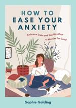 How to Ease Your Anxiety: Embrace Calm and Say Goodbye to Worries for Good