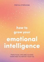 How to Grow Your Emotional Intelligence: Practical Tips and Guided Exercises to Boost Your EQ