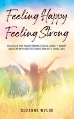 Feeling Happy, Feeling Strong: Exercises for Transforming Stress, Anxiety, Worry and Fear into Deeper Connection with Ourselves